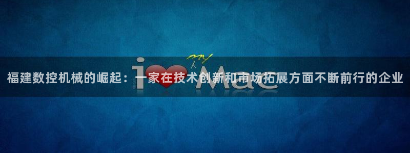 天辰娱乐跑的快:福建数控机械的崛起:一家在技术创新和市场拓展方面不断前行的企业