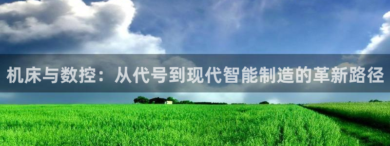 天辰娱乐tff:机床与数控:从代号到现代智能制造的革新路径