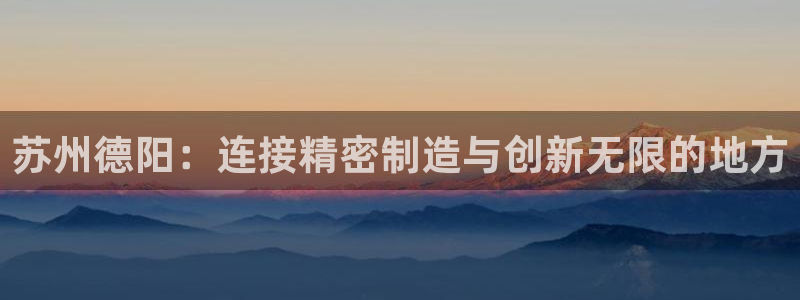 天辰娱乐待遇：苏州德阳：连接精密制造与创新无限的地方