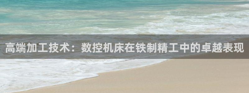 天辰娱乐1996：高端加工技术：数控机床在铁制精工中的卓越表现