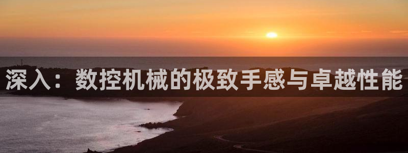 天辰注册娱乐:深入:数控机械的极致手感与卓越性能