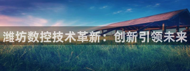 天辰娱乐app:潍坊数控技术革新:创新引领未来