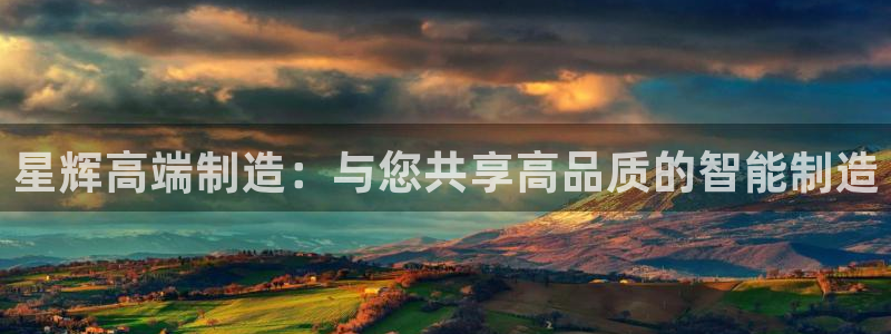 天辰娱乐登录测试：星辉高端制造：与您共享高品质的智能制造
