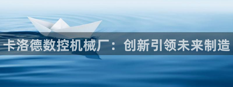 天辰娱乐登陆平台:卡洛德数控机械厂:创新引领未来制造
